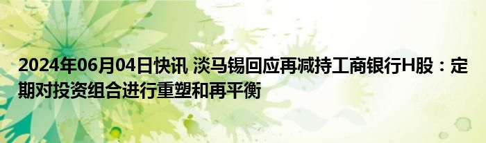 2024年06月04日快讯 淡马锡回应再减持工商银行H股：定期对投资组合进行重塑和再平衡