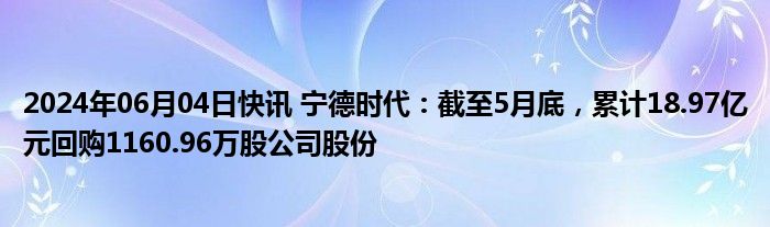 2024年06月04日快讯 宁德时代：截至5月底，累计18.97亿元回购1160.96万股公司股份