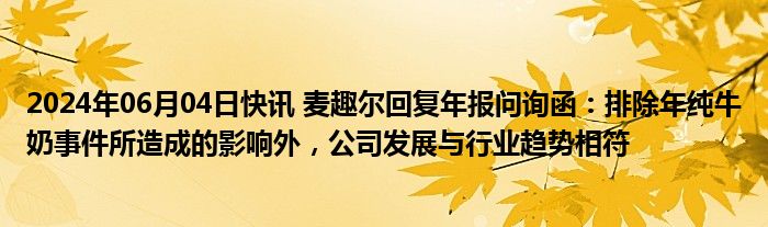 2024年06月04日快讯 麦趣尔回复年报问询函：排除年纯牛奶事件所造成的影响外，公司发展与行业趋势相符