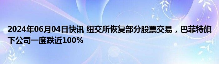 2024年06月04日快讯 纽交所恢复部分股票交易，巴菲特旗下公司一度跌近100%