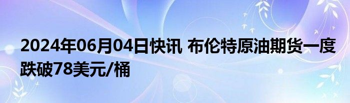 2024年06月04日快讯 布伦特原油期货一度跌破78美元/桶