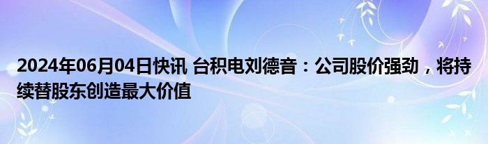 2024年06月04日快讯 台积电刘德音：公司股价强劲，将持续替股东创造最大价值