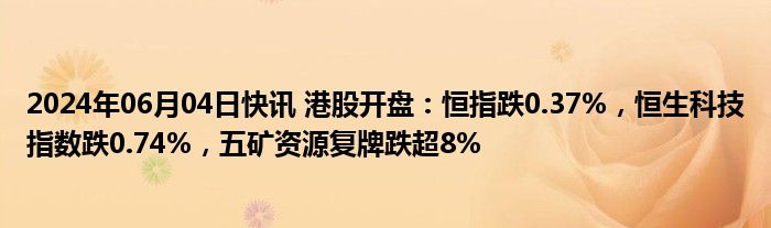 2024年06月04日快讯 港股开盘：恒指跌0.37%，恒生科技指数跌0.74%，五矿资源复牌跌超8%