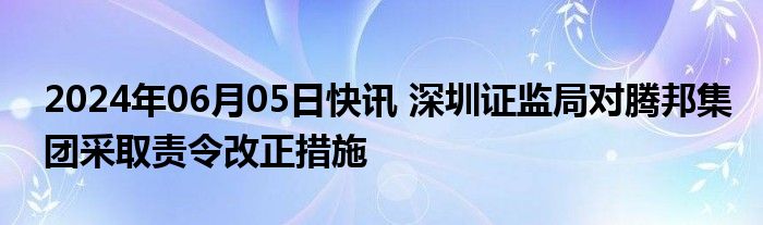 2024年06月05日快讯 深圳证监局对腾邦集团采取责令改正措施
