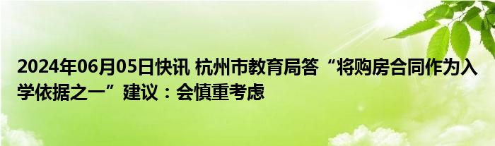 2024年06月05日快讯 杭州市教育局答“将购房合同作为入学依据之一”建议：会慎重考虑