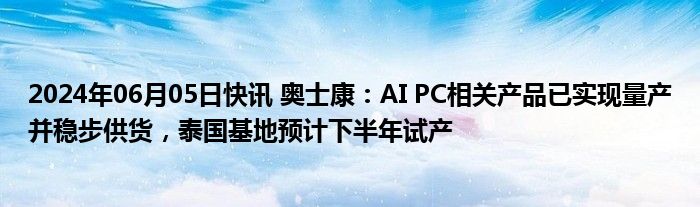 2024年06月05日快讯 奥士康：AI PC相关产品已实现量产并稳步供货，泰国基地预计下半年试产