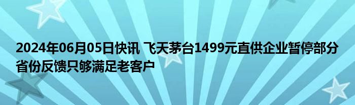 2024年06月05日快讯 飞天茅台1499元直供企业暂停部分省份反馈只够满足老客户