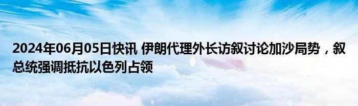 2024年06月05日快讯 伊朗代理外长访叙讨论加沙局势，叙总统强调抵抗以色列占领