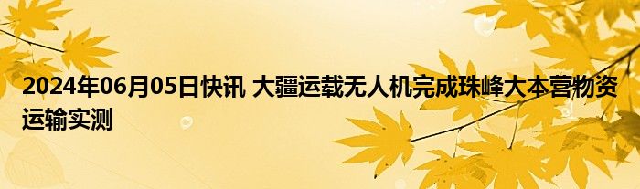 2024年06月05日快讯 大疆运载无人机完成珠峰大本营物资运输实测