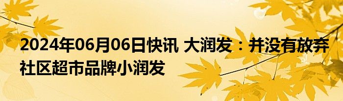 2024年06月06日快讯 大润发：并没有放弃社区超市品牌小润发