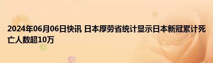 2024年06月06日快讯 日本厚劳省统计显示日本新冠累计死亡人数超10万