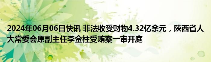 2024年06月06日快讯 非法收受财物4.32亿余元，陕西省人大常委会原副主任李金柱受贿案一审开庭