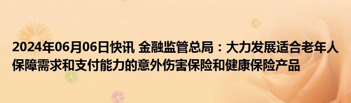 2024年06月06日快讯 金融监管总局：大力发展适合老年人保障需求和支付能力的意外伤害保险和健康保险产品