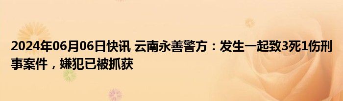 2024年06月06日快讯 云南永善警方：发生一起致3死1伤刑事案件，嫌犯已被抓获