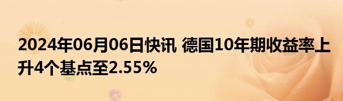 2024年06月06日快讯 德国10年期收益率上升4个基点至2.55%