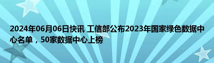 2024年06月06日快讯 工信部公布2023年国家绿色数据中心名单，50家数据中心上榜