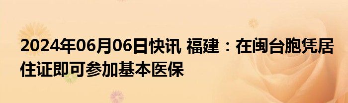 2024年06月06日快讯 福建：在闽台胞凭居住证即可参加基本医保