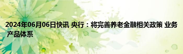 2024年06月06日快讯 央行：将完善养老金融相关政策 业务 产品体系