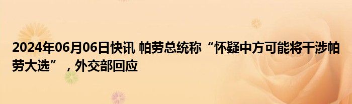 2024年06月06日快讯 帕劳总统称“怀疑中方可能将干涉帕劳大选”，外交部回应