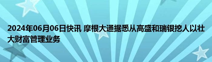 2024年06月06日快讯 摩根大通据悉从高盛和瑞银挖人以壮大财富管理业务