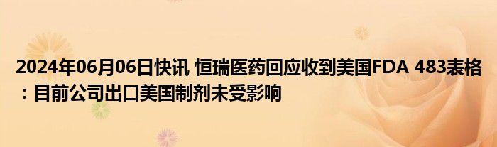 2024年06月06日快讯 恒瑞医药回应收到美国FDA 483表格：目前公司出口美国制剂未受影响