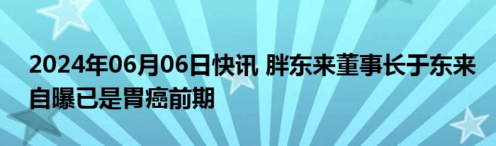 2024年06月06日快讯 胖东来董事长于东来自曝已是胃癌前期