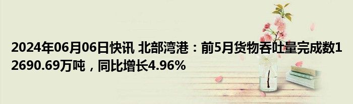 2024年06月06日快讯 北部湾港：前5月货物吞吐量完成数12690.69万吨，同比增长4.96%