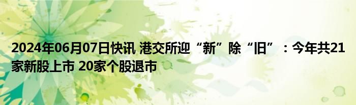 2024年06月07日快讯 港交所迎“新”除“旧”：今年共21家新股上市 20家个股退市