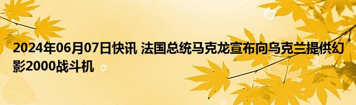 2024年06月07日快讯 法国总统马克龙宣布向乌克兰提供幻影2000战斗机