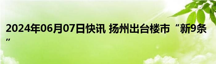 2024年06月07日快讯 扬州出台楼市“新9条”