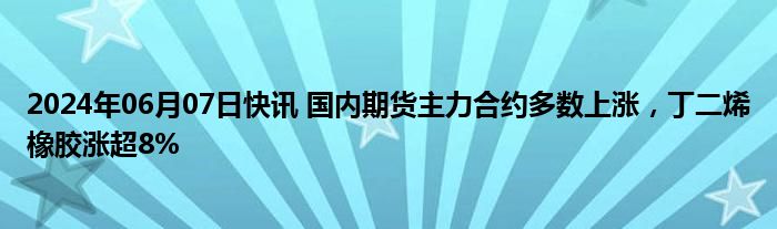 2024年06月07日快讯 国内期货主力合约多数上涨，丁二烯橡胶涨超8%