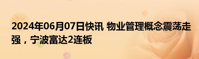 2024年06月07日快讯 物业管理概念震荡走强，宁波富达2连板