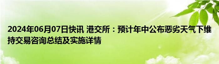 2024年06月07日快讯 港交所：预计年中公布恶劣天气下维持交易咨询总结及实施详情