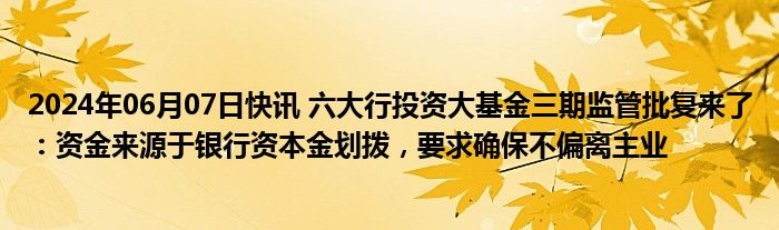 2024年06月07日快讯 六大行投资大基金三期监管批复来了：资金来源于银行资本金划拨，要求确保不偏离主业