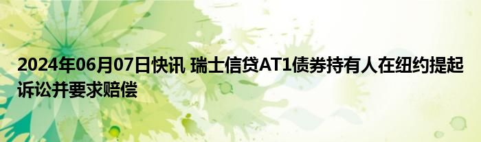 2024年06月07日快讯 瑞士信贷AT1债券持有人在纽约提起诉讼并要求赔偿