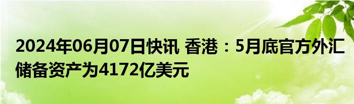 2024年06月07日快讯 香港：5月底官方外汇储备资产为4172亿美元