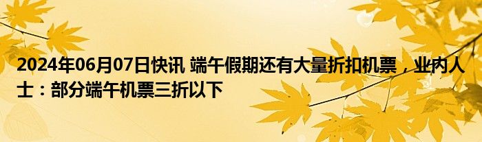 2024年06月07日快讯 端午假期还有大量折扣机票，业内人士：部分端午机票三折以下