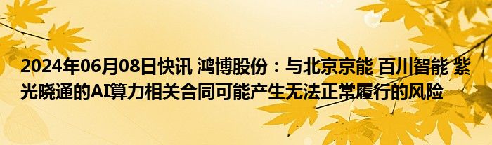 2024年06月08日快讯 鸿博股份：与北京京能 百川智能 紫光晓通的AI算力相关合同可能产生无法正常履行的风险