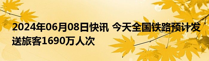 2024年06月08日快讯 今天全国铁路预计发送旅客1690万人次