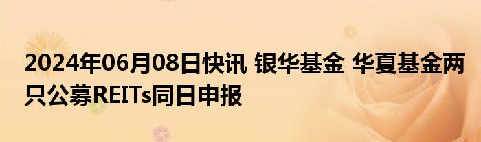 2024年06月08日快讯 银华基金 华夏基金两只公募REITs同日申报