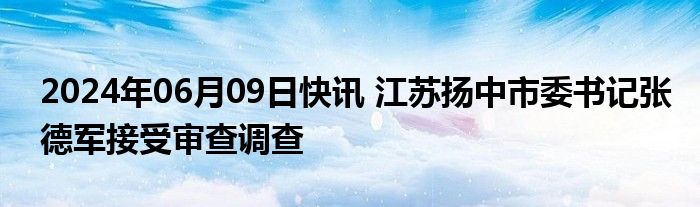 2024年06月09日快讯 江苏扬中市委书记张德军接受审查调查