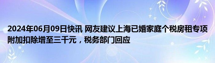 2024年06月09日快讯 网友建议上海已婚家庭个税房租专项附加扣除增至三千元，税务部门回应