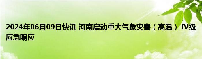 2024年06月09日快讯 河南启动重大气象灾害（高温） Ⅳ级应急响应