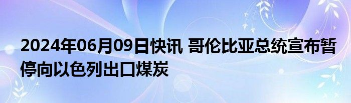 2024年06月09日快讯 哥伦比亚总统宣布暂停向以色列出口煤炭