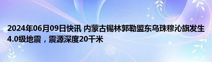 2024年06月09日快讯 内蒙古锡林郭勒盟东乌珠穆沁旗发生4.0级地震，震源深度20千米