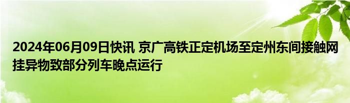 2024年06月09日快讯 京广高铁正定机场至定州东间接触网挂异物致部分列车晚点运行