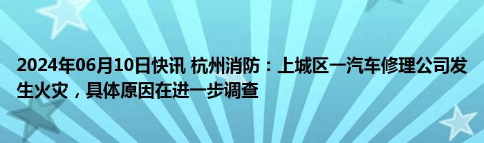 2024年06月10日快讯 杭州消防：上城区一汽车修理公司发生火灾，具体原因在进一步调查
