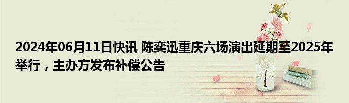 2024年06月11日快讯 陈奕迅重庆六场演出延期至2025年举行，主办方发布补偿公告