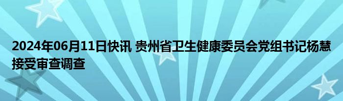2024年06月11日快讯 贵州省卫生健康委员会党组书记杨慧接受审查调查
