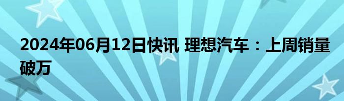 2024年06月12日快讯 理想汽车：上周销量破万